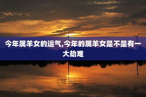 今年属羊女的运气,今年的属羊女是不是有一大劫难