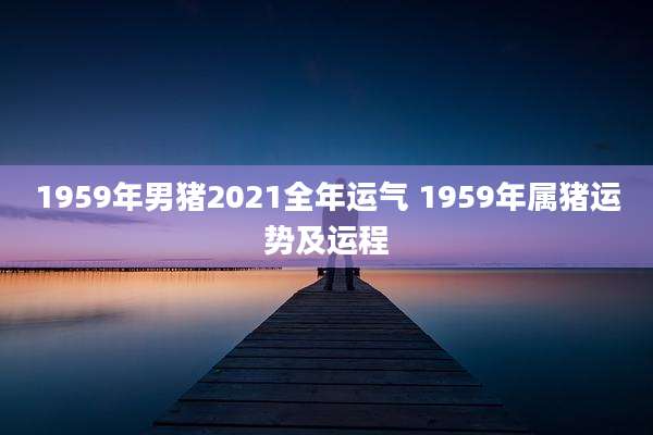 1959年男猪2021全年运气 1959年属猪运势及运程