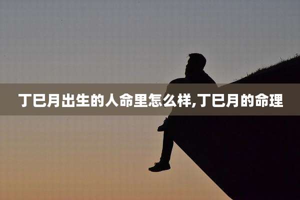 丁巳月出生的人命里怎么样,丁巳月的命理