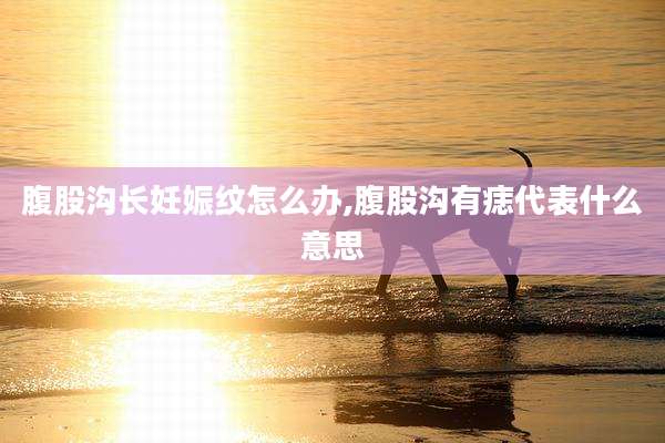 腹股沟长妊娠纹怎么办,腹股沟有痣代表什么意思