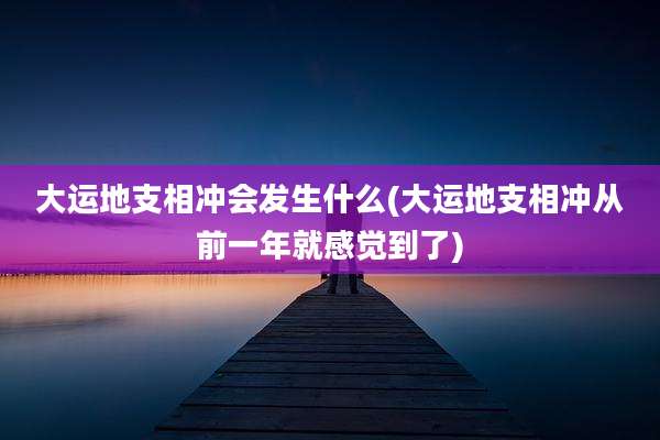 大运地支相冲会发生什么(大运地支相冲从前一年就感觉到了)
