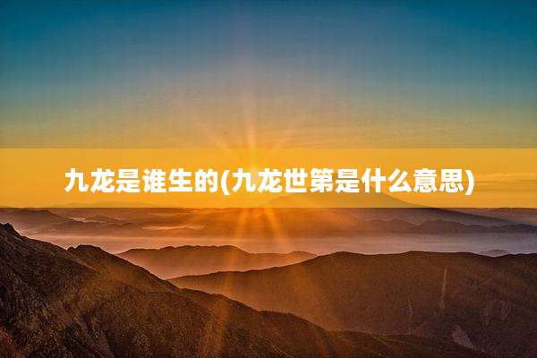 九龙是谁生的(九龙世第是什么意思)