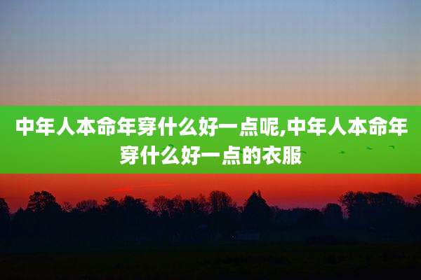 中年人本命年穿什么好一点呢,中年人本命年穿什么好一点的衣服