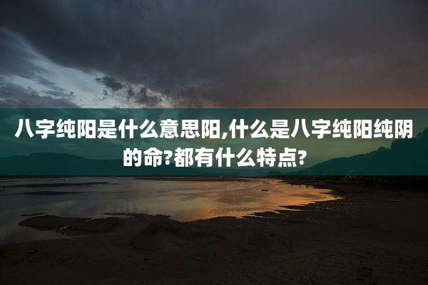 八字纯阳是什么意思阳,什么是八字纯阳纯阴的命?都有什么特点?