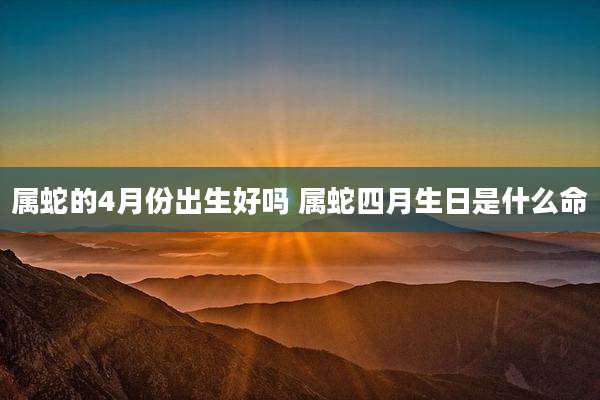 属蛇的4月份出生好吗 属蛇四月生日是什么命