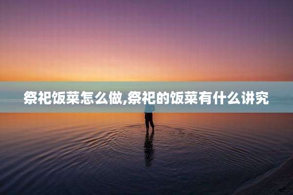 祭祀饭菜怎么做,祭祀的饭菜有什么讲究