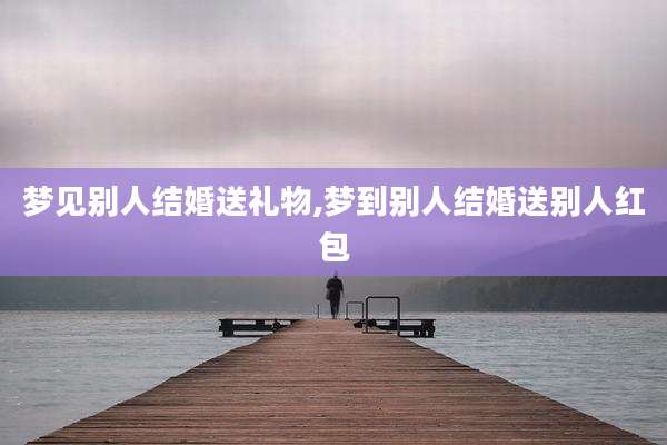 梦见别人结婚送礼物,梦到别人结婚送别人红包