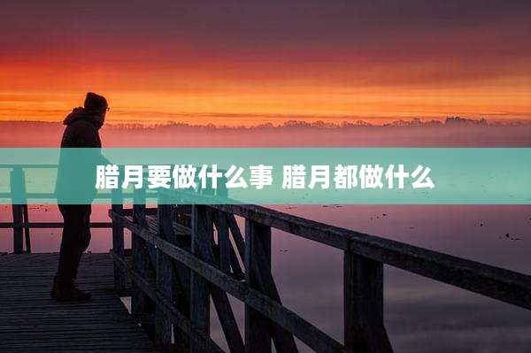腊月要做什么事 腊月都做什么