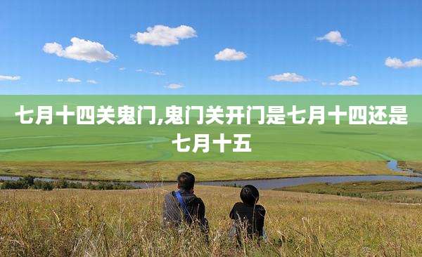 七月十四关鬼门,鬼门关开门是七月十四还是七月十五