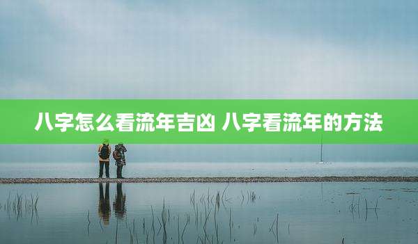 八字怎么看流年吉凶 八字看流年的方法