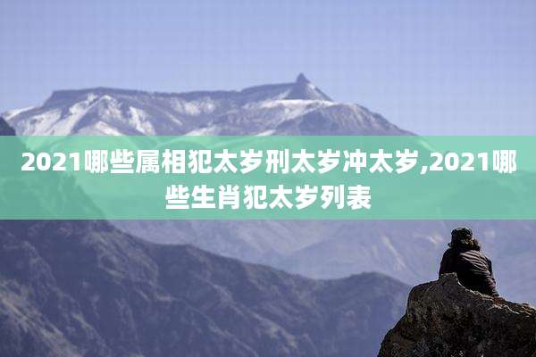 2021哪些属相犯太岁刑太岁冲太岁,2021哪些生肖犯太岁列表