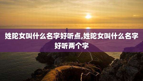 姓陀女叫什么名字好听点,姓陀女叫什么名字好听两个字