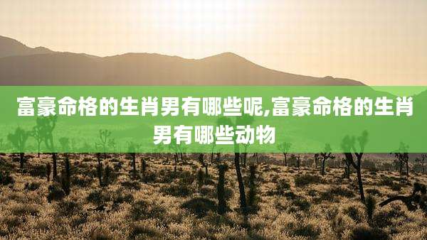 富豪命格的生肖男有哪些呢,富豪命格的生肖男有哪些动物