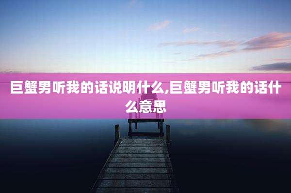 巨蟹男听我的话说明什么,巨蟹男听我的话什么意思