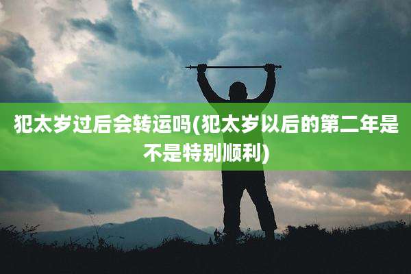 犯太岁过后会转运吗(犯太岁以后的第二年是不是特别顺利)