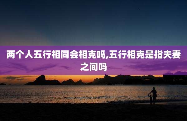 两个人五行相同会相克吗,五行相克是指夫妻之间吗