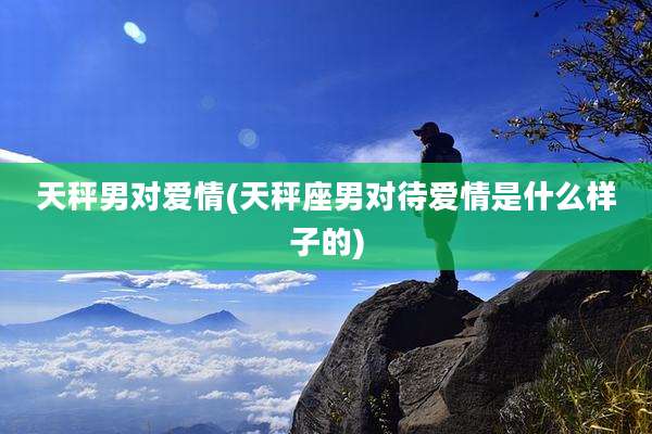 天秤男对爱情(天秤座男对待爱情是什么样子的)