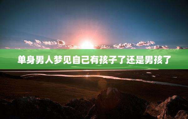 单身男人梦见自己有孩子了还是男孩了