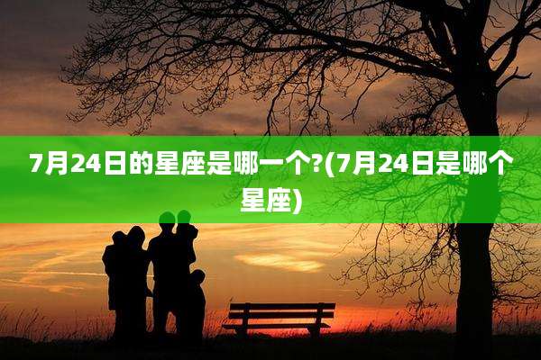 7月24日的星座是哪一个?(7月24日是哪个星座)