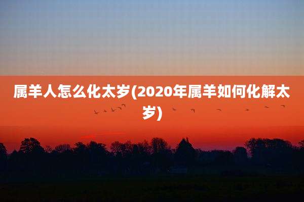 属羊人怎么化太岁(2020年属羊如何化解太岁)