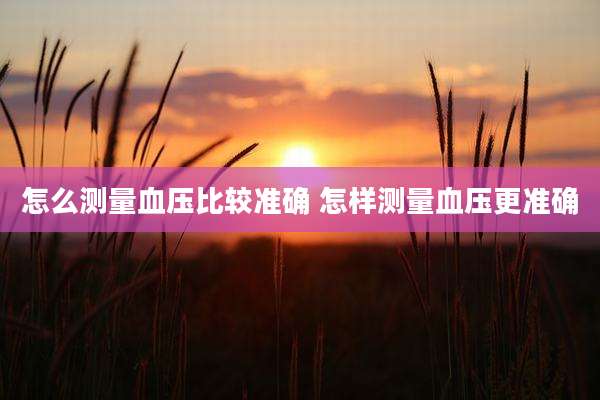 怎么测量血压比较准确 怎样测量血压更准确