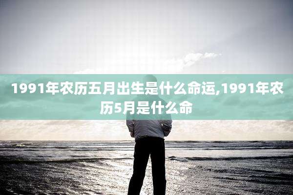 1991年农历五月出生是什么命运,1991年农历5月是什么命