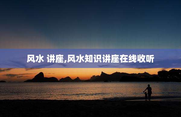风水 讲座,风水知识讲座在线收听