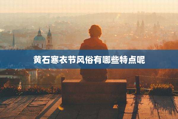 黄石寒衣节风俗有哪些特点呢