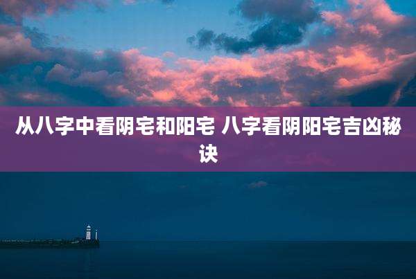 从八字中看阴宅和阳宅 八字看阴阳宅吉凶秘诀