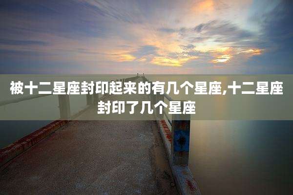 被十二星座封印起来的有几个星座,十二星座封印了几个星座