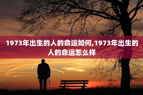 1973年出生的人的命运如何,1973年出生的人的命运怎么样