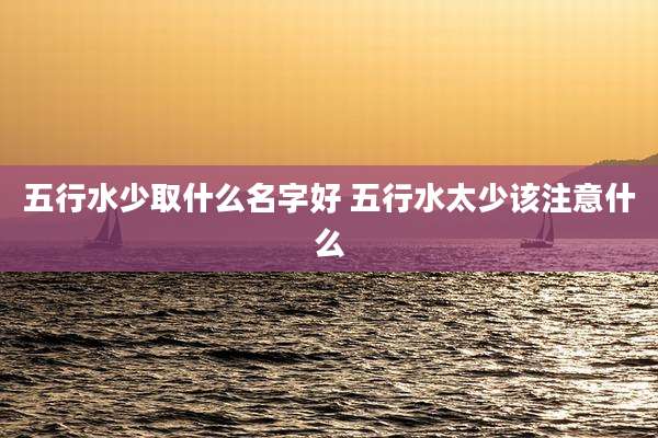 五行水少取什么名字好 五行水太少该注意什么