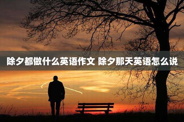 除夕都做什么英语作文 除夕那天英语怎么说