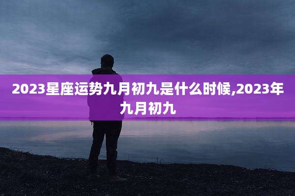 2023星座运势九月初九是什么时候,2023年九月初九