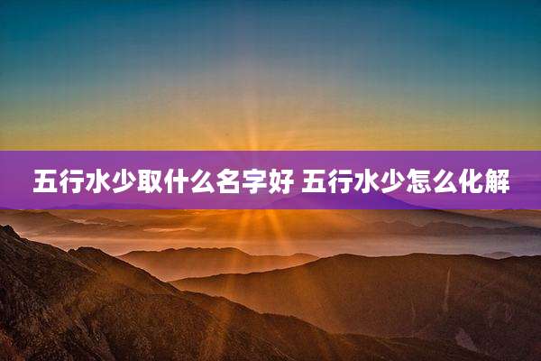 五行水少取什么名字好 五行水少怎么化解