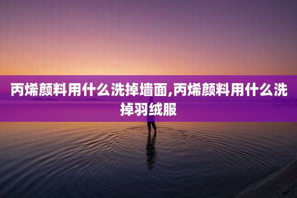 丙烯颜料用什么洗掉墙面,丙烯颜料用什么洗掉羽绒服