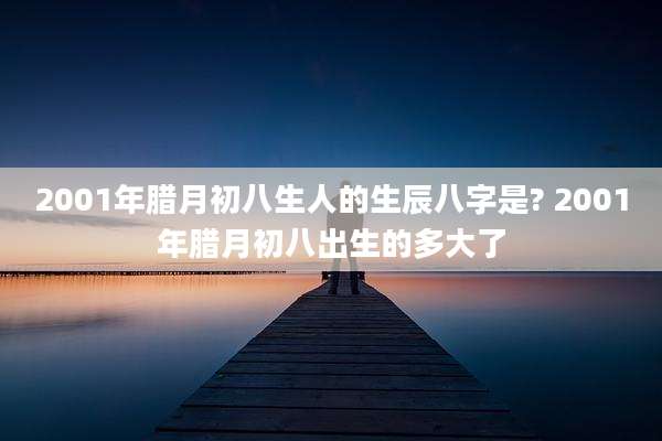 2001年腊月初八生人的生辰八字是? 2001年腊月初八出生的多大了