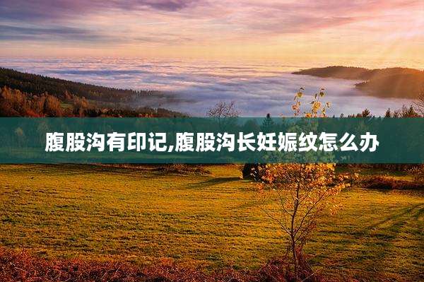 腹股沟有印记,腹股沟长妊娠纹怎么办