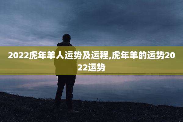 2022虎年羊人运势及运程,虎年羊的运势2022运势