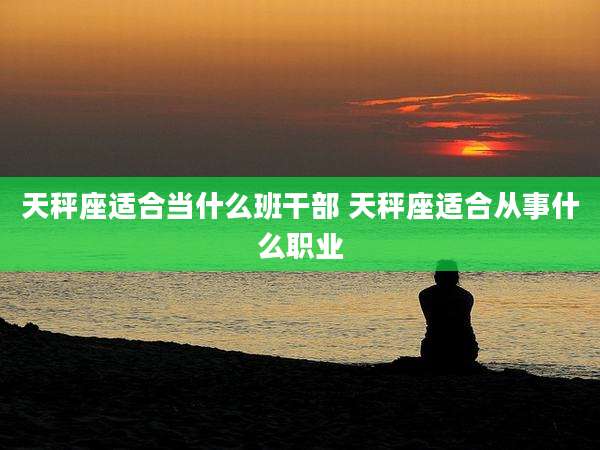 天秤座适合当什么班干部 天秤座适合从事什么职业