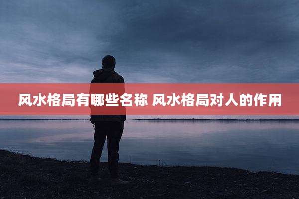 风水格局有哪些名称 风水格局对人的作用