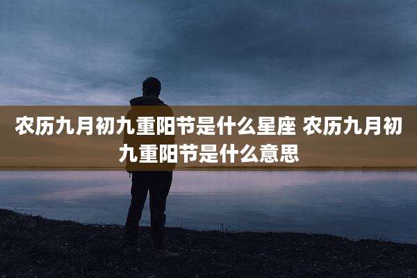 农历九月初九重阳节是什么星座 农历九月初九重阳节是什么意思