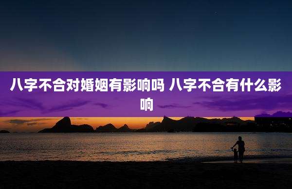 八字不合对婚姻有影响吗 八字不合有什么影响