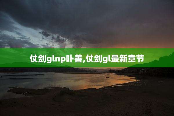 仗剑glnp卟善,仗剑gl最新章节