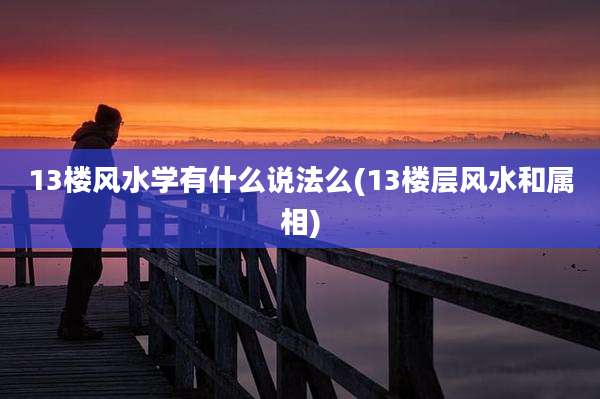 13楼风水学有什么说法么(13楼层风水和属相)