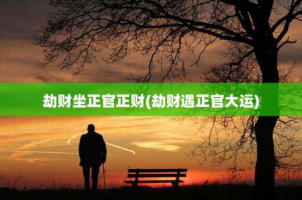 劫财坐正官正财(劫财遇正官大运)