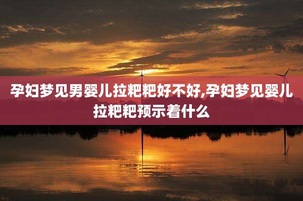 孕妇梦见男婴儿拉粑粑好不好,孕妇梦见婴儿拉粑粑预示着什么