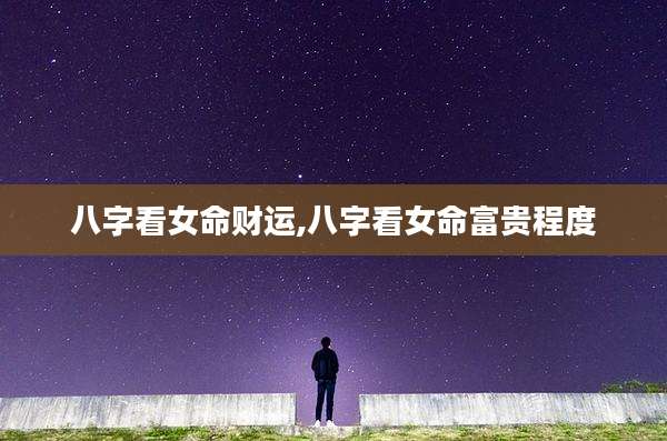 八字看女命财运,八字看女命富贵程度