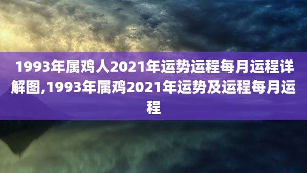 1993年属鸡人2021年运势运程每月运程详解图,1993年属鸡2021年运势及运程每月运程