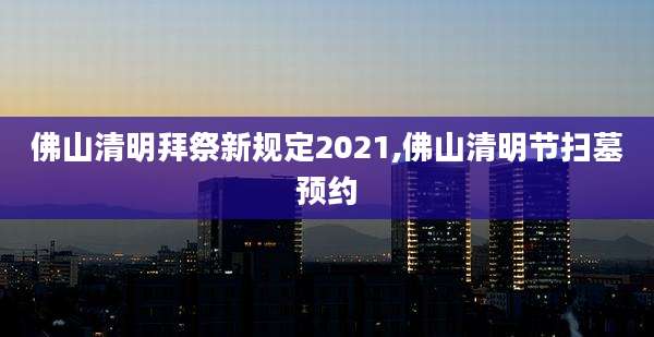 佛山清明拜祭新规定2021,佛山清明节扫墓预约